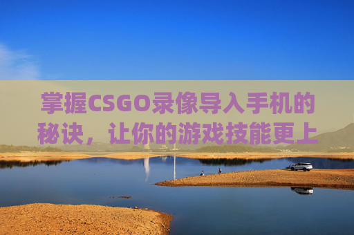 掌握CSGO录像导入手机的秘诀，让你的游戏技能更上一层楼,csgo怎么保存本局录像-第1张图片-游戏守望资讯网