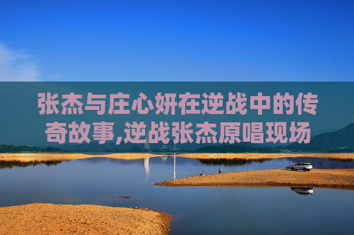 张杰与庄心妍在逆战中的传奇故事,逆战张杰原唱现场合集-第1张图片-游戏守望资讯网