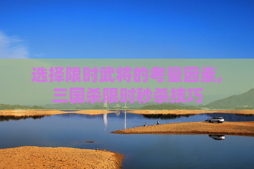 选择限时武将的考量因素,三国杀限时秒杀技巧