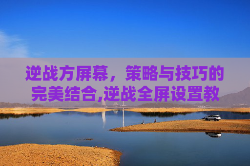 逆战方屏幕，策略与技巧的完美结合,逆战全屏设置教程-第1张图片-游戏守望资讯网