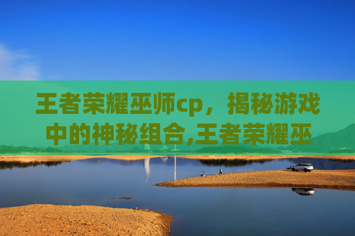 王者荣耀巫师cp，揭秘游戏中的神秘组合,王者荣耀巫师法杖的男主是谁