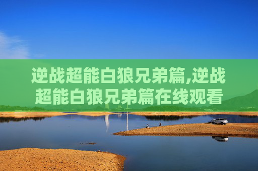 逆战超能白狼兄弟篇,逆战超能白狼兄弟篇在线观看-第1张图片-游戏守望资讯网