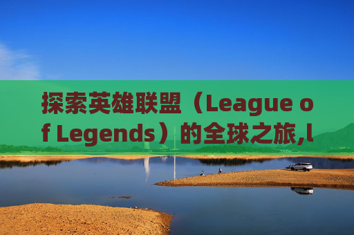 探索英雄联盟（League of Legends）的全球之旅,lol英文官网