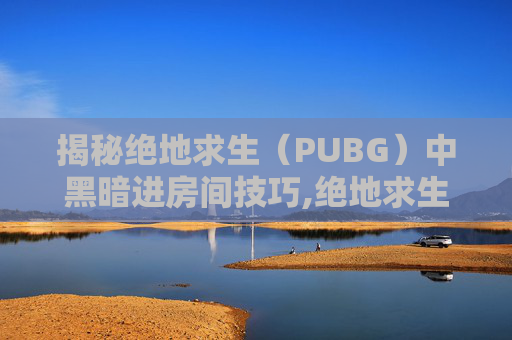 揭秘绝地求生（PUBG）中黑暗进房间技巧,绝地求生进房间特别黑-第1张图片-游戏守望资讯网