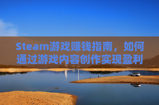 Steam游戏赚钱指南，如何通过游戏内容创作实现盈利,steam能赚人民币的游戏-第1张图片-游戏守望资讯网