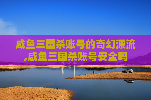 咸鱼三国杀账号的奇幻漂流,咸鱼三国杀账号安全吗-第1张图片-游戏守望资讯网
