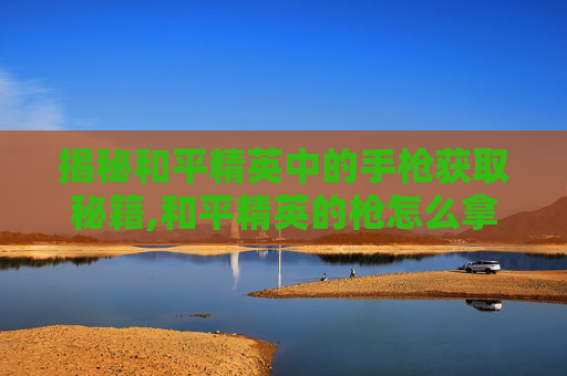 揭秘和平精英中的手枪获取秘籍,和平精英的枪怎么拿在手上-第1张图片-游戏守望资讯网