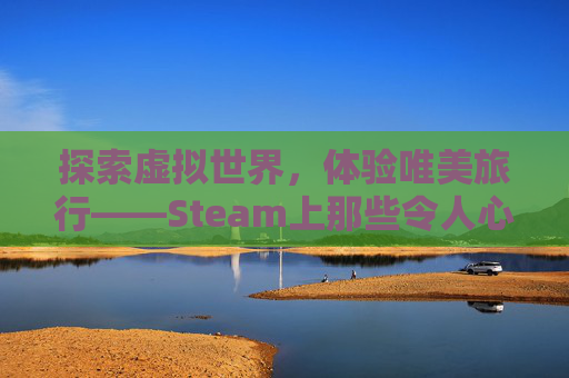 探索虚拟世界，体验唯美旅行——Steam上那些令人心动的旅行游戏,唯美旅行者图片-第1张图片-游戏守望资讯网