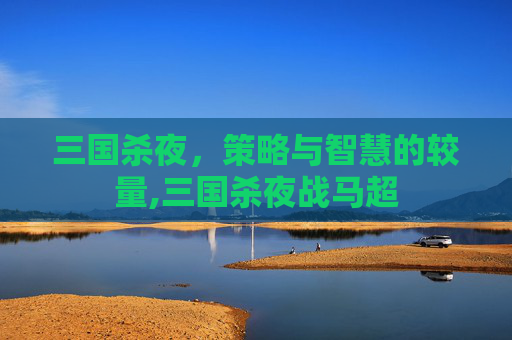 三国杀夜，策略与智慧的较量,三国杀夜战马超-第1张图片-游戏守望资讯网