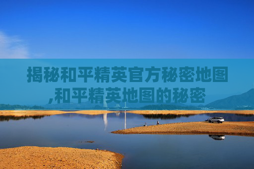 揭秘和平精英官方秘密地图,和平精英地图的秘密