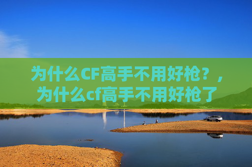 为什么CF高手不用好枪？,为什么cf高手不用好枪了-第1张图片-游戏守望资讯网