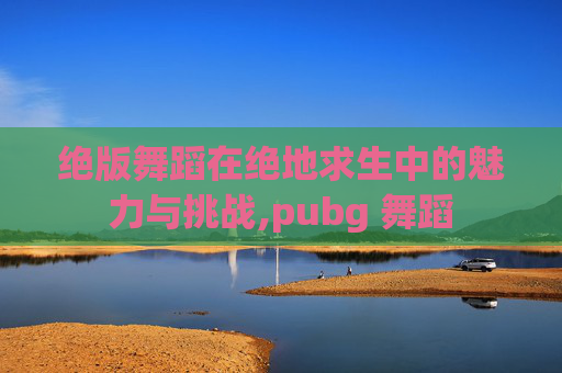 绝版舞蹈在绝地求生中的魅力与挑战,pubg 舞蹈