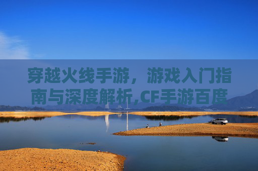 穿越火线手游，游戏入门指南与深度解析,CF手游百度百科