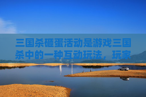 三国杀砸蛋活动是游戏三国杀中的一种互动玩法，玩家通过参与砸蛋活动来获取游戏内的各种奖励。在这篇文章中，我们将探讨参与三国杀砸蛋活动时可能产生的几种心理现象。,三国杀砸鸡蛋是什么意思
