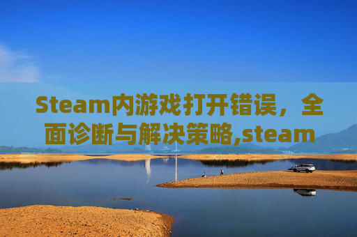 Steam内游戏打开错误，全面诊断与解决策略,steam打开游戏出现错误