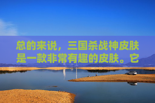 总的来说，三国杀战神皮肤是一款非常有趣的皮肤。它不仅改变了武将的外观，还增加了技能效果，让玩家在游戏中更加有趣。如果您还没有拥有这款皮肤，那么不妨尝试一下，相信您一定会喜欢的。,三国杀战神皮肤多少钱