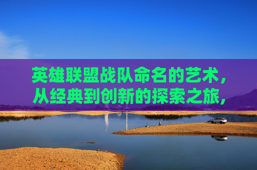 英雄联盟战队命名的艺术，从经典到创新的探索之旅,lol战队名字