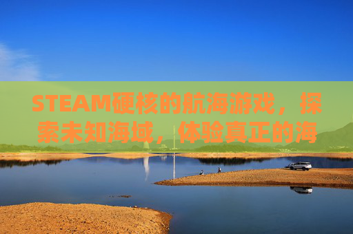 STEAM硬核的航海游戏，探索未知海域，体验真正的海洋冒险,steam有个航海开船的游戏