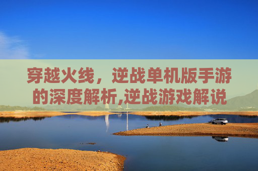 穿越火线，逆战单机版手游的深度解析,逆战游戏解说视频大全