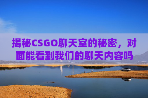 揭秘CSGO聊天室的秘密，对面能看到我们的聊天内容吗？,csgo聊天对面能看吗怎么设置