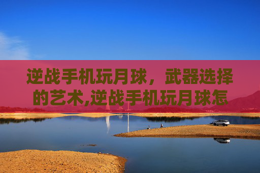 逆战手机玩月球，武器选择的艺术,逆战手机玩月球怎么选武器啊