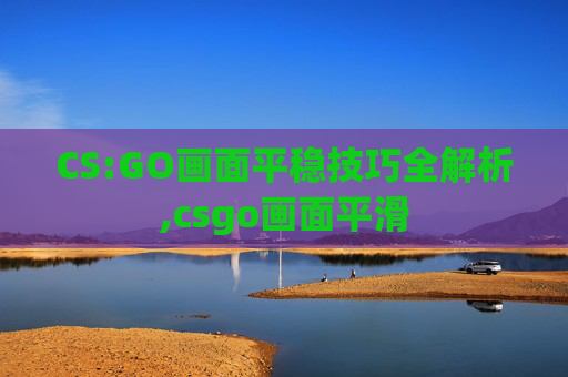 CS:GO画面平稳技巧全解析,csgo画面平滑