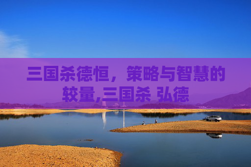 三国杀德恒，策略与智慧的较量,三国杀 弘德