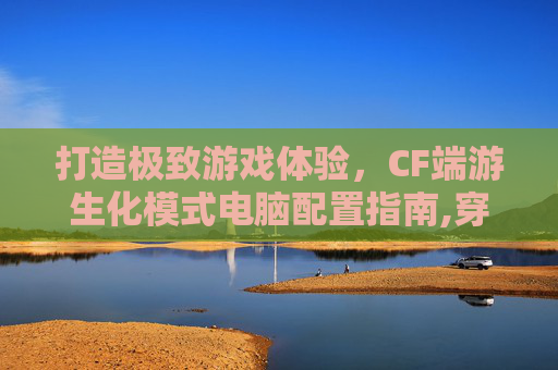 打造极致游戏体验，CF端游生化模式电脑配置指南,穿越火线生化模式cfhd