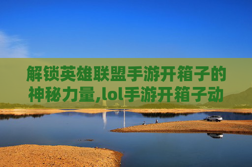 解锁英雄联盟手游开箱子的神秘力量,lol手游开箱子动作怎么开
