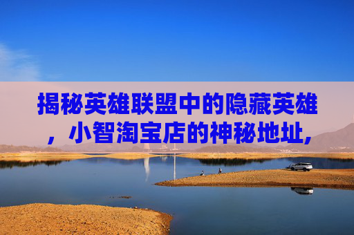 揭秘英雄联盟中的隐藏英雄，小智淘宝店的神秘地址,lol小智淘宝店地址在哪