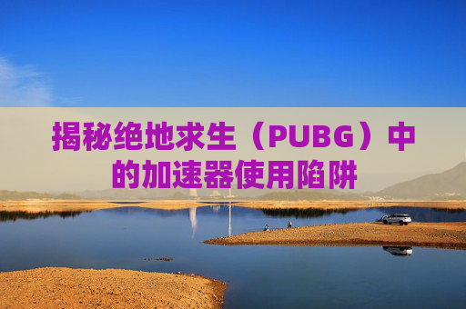 揭秘绝地求生（PUBG）中的加速器使用陷阱