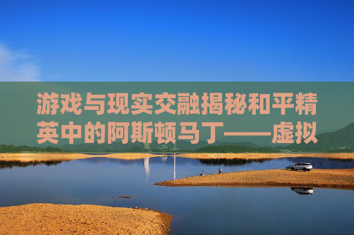 游戏与现实交融揭秘和平精英中的阿斯顿马丁——虚拟世界的奢华座驾,和平精英阿斯顿马丁金