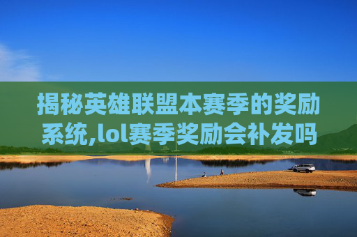 揭秘英雄联盟本赛季的奖励系统,lol赛季奖励会补发吗