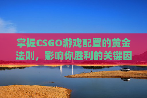 掌握CSGO游戏配置的黄金法则，影响你胜利的关键因素,csgo的配置高不高
