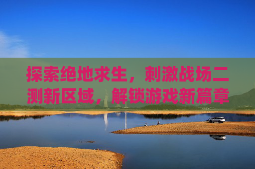 探索绝地求生，刺激战场二测新区域，解锁游戏新篇章,Pubg测试