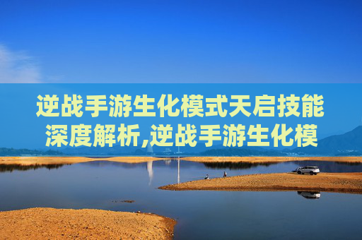 逆战手游生化模式天启技能深度解析,逆战手游生化模式天启技能是什么