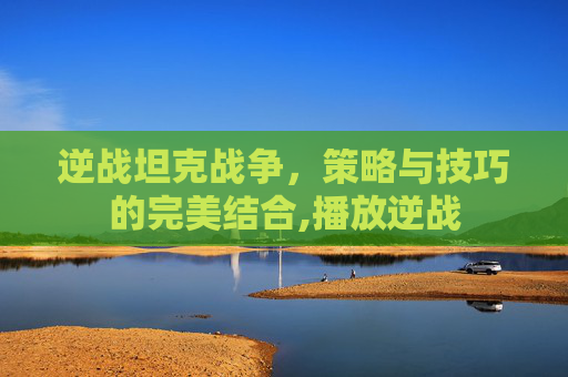 逆战坦克战争，策略与技巧的完美结合,播放逆战