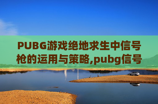 PUBG游戏绝地求生中信号枪的运用与策略,pubg信号枪使用方法