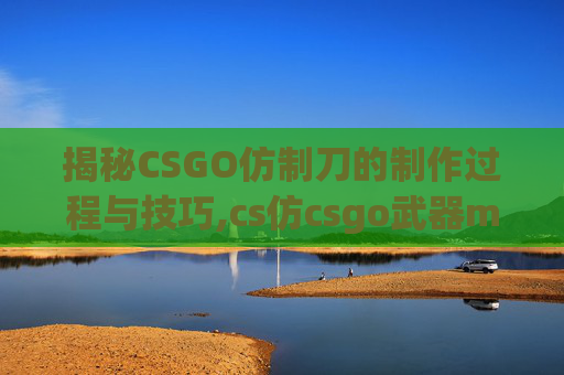 揭秘CSGO仿制刀的制作过程与技巧,cs仿csgo武器mod