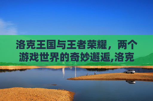 洛克王国与王者荣耀，两个游戏世界的奇妙邂逅,洛克王国王者荣耀官网