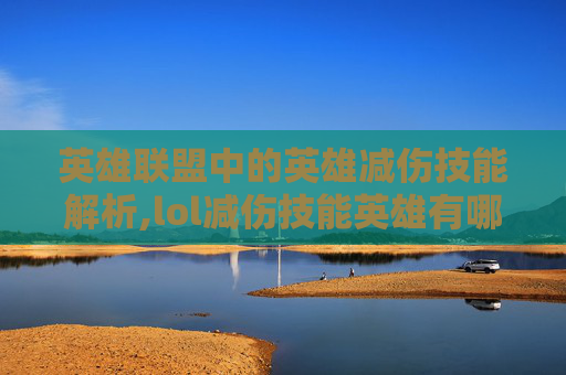 英雄联盟中的英雄减伤技能解析,lol减伤技能英雄有哪些