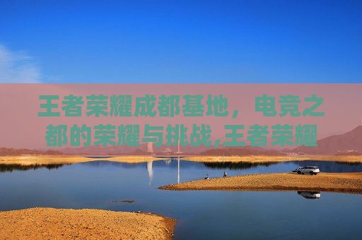 王者荣耀成都基地，电竞之都的荣耀与挑战,王者荣耀成都基地怎么进