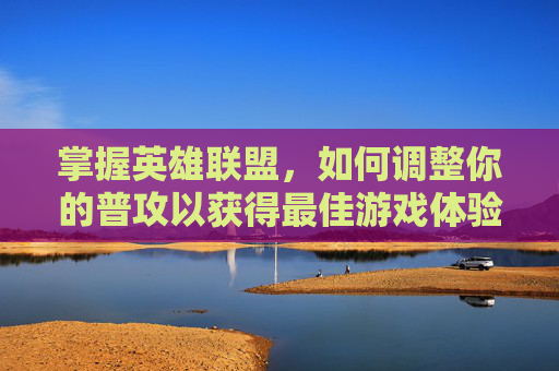 掌握英雄联盟，如何调整你的普攻以获得最佳游戏体验,英雄联盟怎么调普攻距离显示