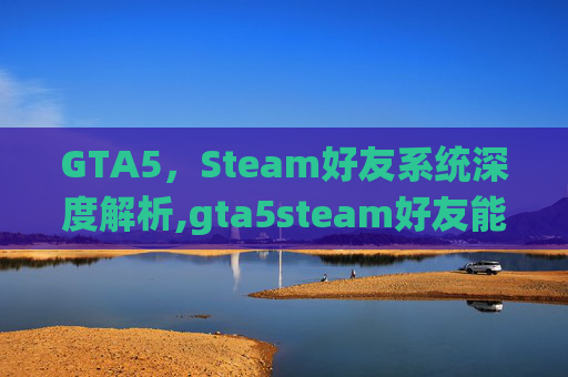 GTA5，Steam好友系统深度解析,gta5steam好友能联机吗