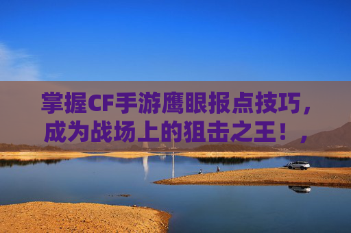 掌握CF手游鹰眼报点技巧，成为战场上的狙击之王！,CF手游新鹰眼