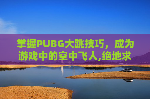 掌握PUBG大跳技巧，成为游戏中的空中飞人,绝地求生大跳设置