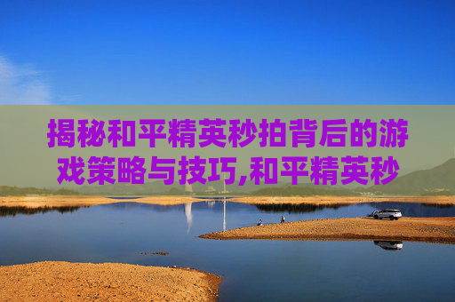 揭秘和平精英秒拍背后的游戏策略与技巧,和平精英秒拍怎么设置