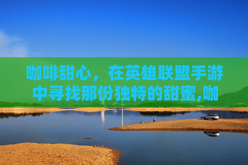 咖啡甜心，在英雄联盟手游中寻找那份独特的甜蜜,咖啡甜心皮肤什么时候上线