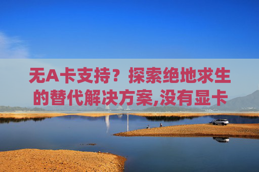 无A卡支持？探索绝地求生的替代解决方案,没有显卡能玩pubg吗