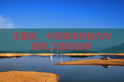 三国杀，卡牌游戏的魅力与策略,三国杀金券